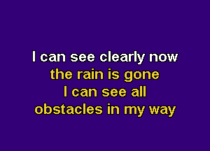 I can see clearly now
the rain is gone

I can see all
obstacles in my way