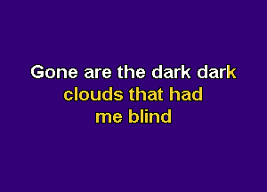 Gone are the dark dark
clouds that had

me blind