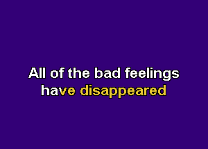 All of the bad feelings

have disappeared