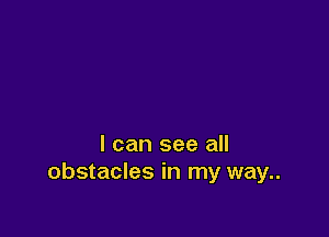 I can see all
obstacles in my way..