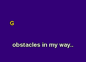 obstacles in my way..