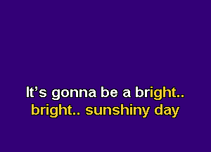 W8 gonna be a bright..
bright.. sunshiny day