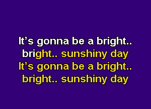 lfs gonna be a bright..
bright.. sunshiny day
lt,s gonna be a bright..
bright.. sunshiny day