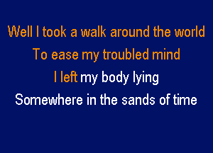 Well I took a walk around the world
To ease my troubled mind

I left my body lying
Somewhere in the sands of time