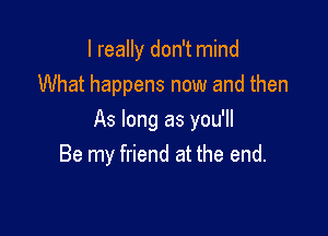 I really don't mind
What happens now and then

As long as you'll
Be my friend at the end.