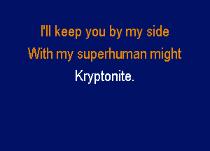 I'll keep you by my side
With my superhuman might

Kryptonite.