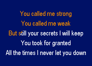 You called me strong
You called me weak

But still your secrets I will keep
You took for granted
All the times I never let you down