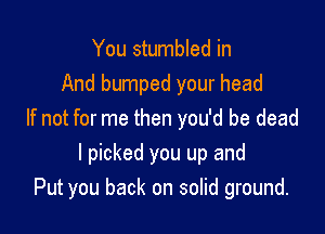 You stumbled in
And bumped your head
If not for me then you'd be dead

I picked you up and
Put you back on solid ground.