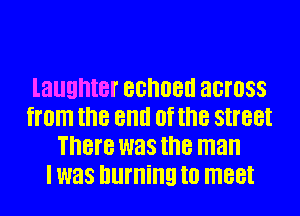 laughter BGHOBII across
from the Bllll 0f the street
There was the man
I was Illll'llillg to meet