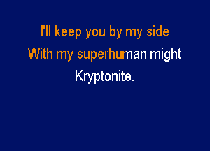 I'll keep you by my side
With my superhuman might

Kryptonite.