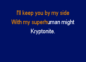 I'll keep you by my side
With my superhuman might

Kryptonite.