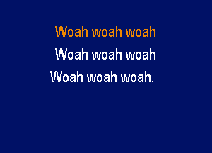 Woah woah woah
Woah woah woah

Woah woah woah.
