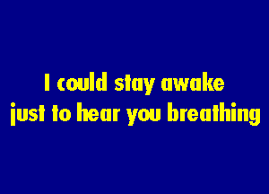 I could slay awake

iusl to hear you breathing