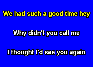 We had such a good time hey

Why didn't you call me

I thought I'd see you again