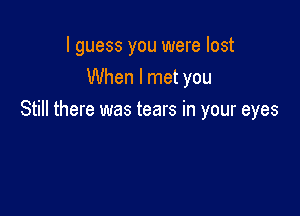 I guess you were lost
When I met you

Still there was tears in your eyes