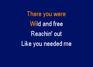 There you were
Wild and free
Reachin' out

Like you needed me
