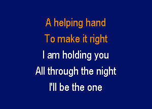 A helping hand
To make it right

I am holding you
All through the night
I'll be the one