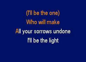 (I'll be the one)
Who will make

All your sorrows undone
I'll be the light
