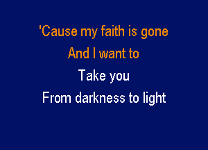 'Cause my faith is gone
And I want to
Take you

From darkness to light
