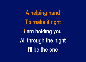 A helping hand
To make it right

I am holding you
All through the night
I'll be the one