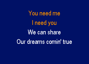 You need me

I need you

We can share
Our dreams comin' true