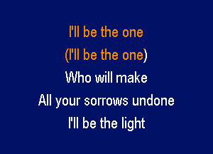 I'll be the one
(I'll be the one)

Who will make

All your sorrows undone
I'll be the light