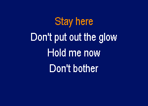 Stay here
Don't put out the glow

Hold me now
Don't bother