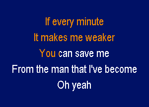 If every minute
It makes me weaker

You can save me
From the man that I've become
Oh yeah
