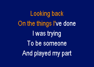 Looking back
On the things I've done

I was trying
To be someone
And played my part