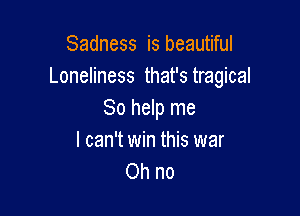 Sadness is beautiful
Loneliness that's tragical

So help me
I can't win this war
Oh no