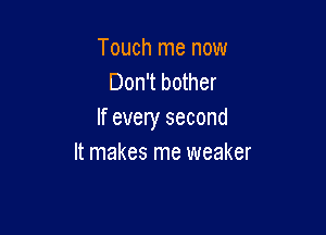 Touch me now
Don't bother

If every second
It makes me weaker
