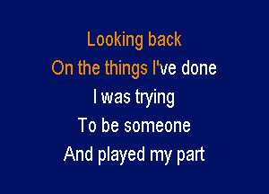 Looking back
On the things I've done

I was trying
To be someone
And played my part