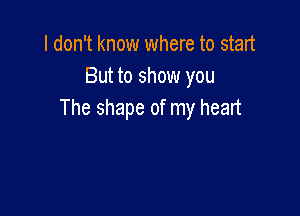 I don't know where to start
But to show you

The shape of my heart