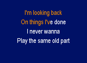 I'm looking back
On things I've done

I never wanna
Play the same old part