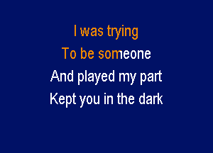 I was trying
To be someone

And played my part
Kept you in the dark