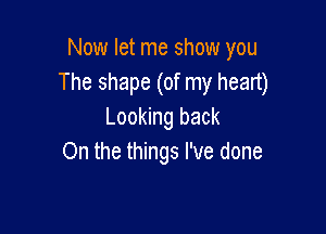 Now let me show you
The shape (of my heart)

Looking back
On the things I've done