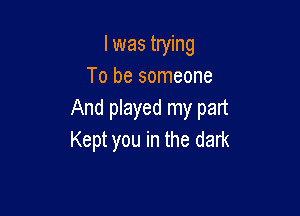 I was trying
To be someone

And played my part
Kept you in the dark