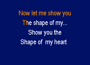 Now let me show you
The shape of my...

Show you the
Shape of my heart