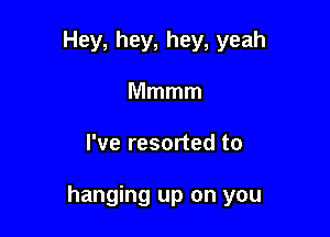 Hey,hey,hey,yeah

Mmmm
rveresonedto

hanging up on you