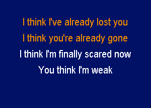 I think I've already lost you

Ithink you're already gone

Ithink I'm finally scared now
You think I'm weak