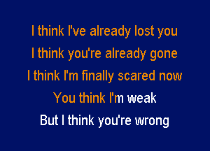 I think I've already lost you
Ithink you're already gone
Ithink I'm finally scared now
You think I'm weak

But I think you're wrong