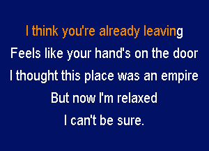 I think you're already leaving
Feels like your hands on the door
I thought this place was an empire

But now I'm relaxed
I can't be sure.