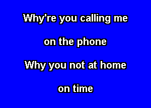 Why're you calling me

on the phone

Why you not at home

on time