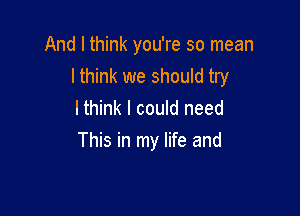 And I think you're so mean
lthink we should try
I think I could need

This in my life and