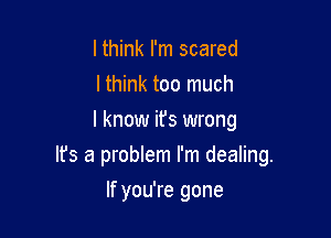 lthink I'm scared
I think too much
I know it's wrong

Ifs a problem I'm dealing.

If you're gone