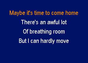 Maybe ifs time to come home
There's an awful lot
0f breathing room

But I can hardly move