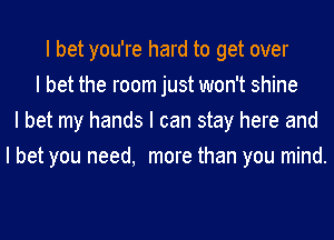 I bet you're hard to get over
I bet the room just won't shine
I bet my hands I can stay here and
I bet you need, more than you mind.