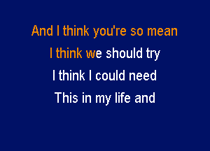 And I think you're so mean
lthink we should try
I think I could need

This in my life and