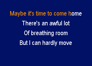 Maybe ifs time to come home
There's an awful lot
0f breathing room

But I can hardly move