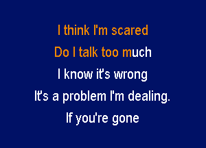 lthink I'm scared
Do I talk too much
I know it's wrong

Ifs a problem I'm dealing.

If you're gone